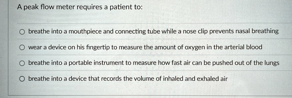 a peak flow meter requires a patient to obreathe into a mouthpiece and connecting tube while a nose clip prevents nasal breathing owear a device on his fingertip to measure the amount of oxy 67611