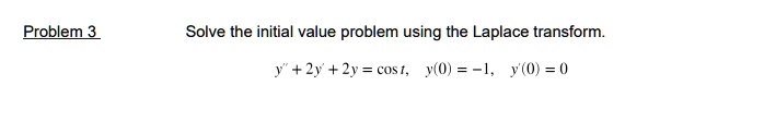 Problem 3
Solve the initial value problem using the Laplace transform.
y" + 2y' + 2y = cos t, y(0) = -1, y'(0) = 0