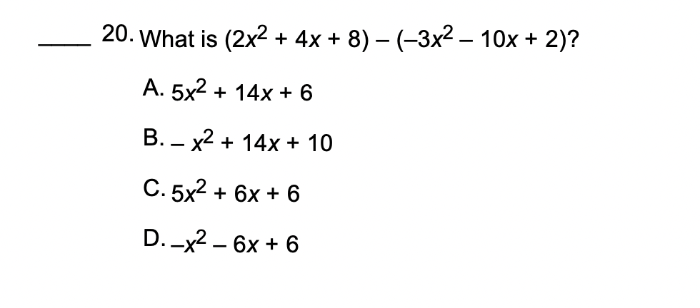 20. What is (2x^2 + 4x + 8) - (-3x^2 - 10x + 2)?
A. 5x^2 + 14x + 6
B. -x^2 + 14x + 10
C. 5x^2 + 6x + 6
D. -x^2 - 6x + 6