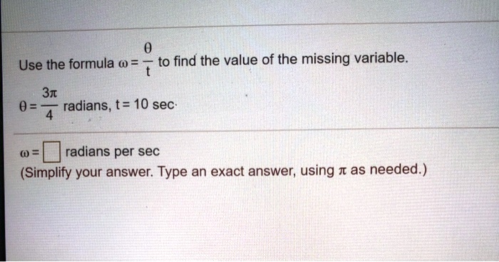 Use the formula ? = ?/t to find the value of the missing variable.
? = 3?/4 radians, t = 10 sec.
? = ? radians per sec
(Simplify your answer. Type an exact answer, using ? as needed.)