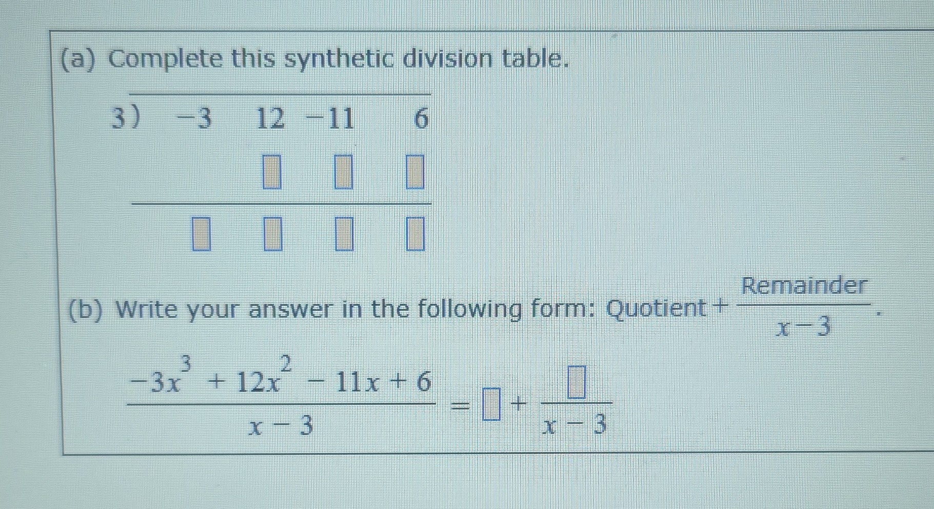 (a) Complete this synthetic division table.
3) -3    12-11    6
□
(b) Write your answer in the following form: Quotient +( Remainder )/(x-3).

    (-3 x^3+12 x^2-11 x+6)/(x-3)=□+(□)/(x-3)
