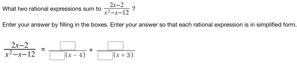 What two rational expressions sum to frac2x-2x^2-x-12 ?

Enter your answer by filling in the boxes. Enter your answer so that each rational expression is in simplified form.

frac2x-2x^2-x-12 = frac	extoxed	extoxed(x-4) + frac	extoxed	extoxed(x+3)