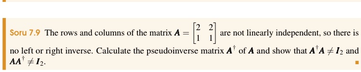 Soru 7.9 The rows and columns of the matrix A = 
    < b m a t r i x > are not linearly independent, so there is no left or right inverse. Calculate the pseudoinverse matrix A^† of A and show that A^† A ≠ I2 and AA^†≠ I2.