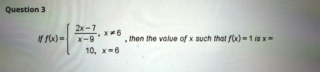 Question 3
If f(x) = (2x - 7)/(x - 9),     x ≠ 6 
 10,     x = 6, then the value of x such that f(x) = 1 is x =