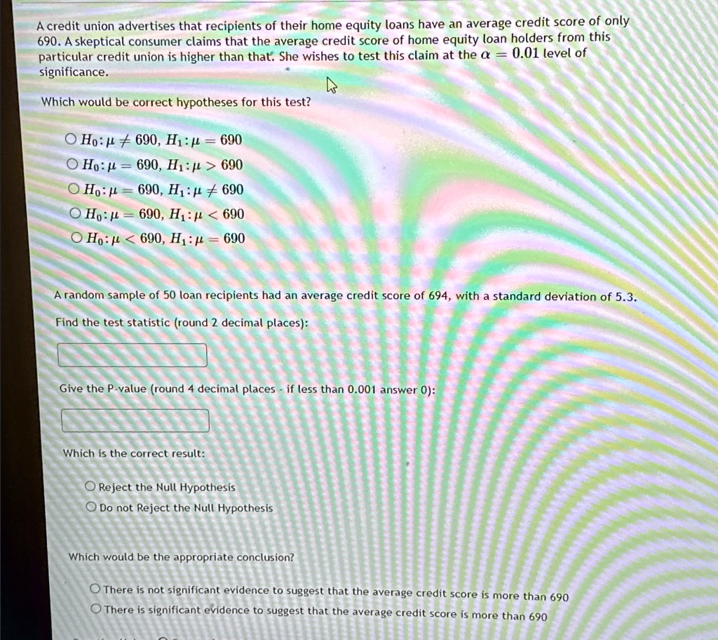 a credit union advertises that recipients of their home equity loans have an average credit score of only 690 a skeptical consumer claims that the average credit score of home equity loan ho 85458
