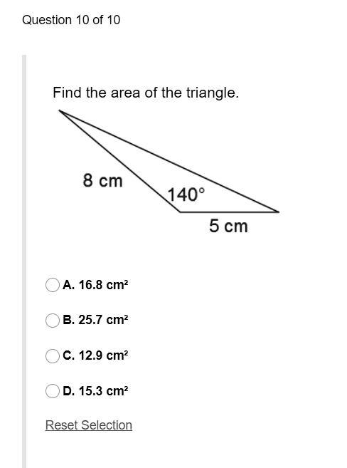 Question 10 of 10
Find the area of the triangle.
8 cm
140°
5 cm
A. 16.8 cm²
B. 25.7 cm²
C. 12.9 cm²
D. 15.3 cm²
Reset Selection