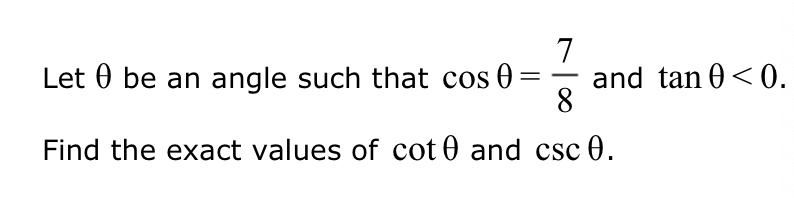Let θ be an angle such that cosθ = (7)/(8) and tanθ < 0.
Find the exact values of cotθ and cscθ.