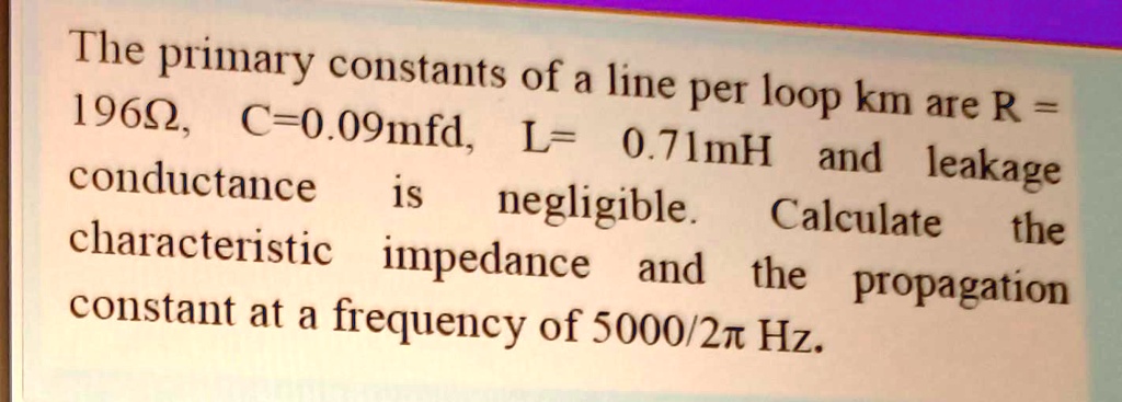 SOLVED: The primary constants of a line per loop km are R = 196, C = 0. ...