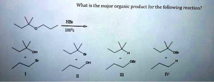 What is the major organic product for the following reaction?
HBr
100°c
OH
Br
I
Br
OH
II
H
OBr
III
OBr
H
IV