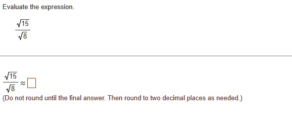 Evaluate the expression.fracsqrt15sqrt8fracsqrt15sqrt8 approx oxed (Do not round until the final answer. Then round to two decimal places as needed.)