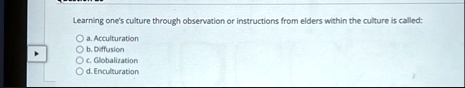 learning ones culture through observation or instructions from elders within the culture is called a acculturation b diffusion c globalization d enculturation 73254