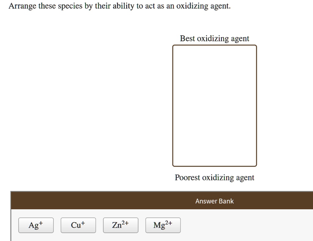 Arrange these species by their ability to act as an oxidizing agent.
Best oxidizing agent
Poorest oxidizing agent
Answer Bank
Ag+
Cu+
Zn2+
Mg2+