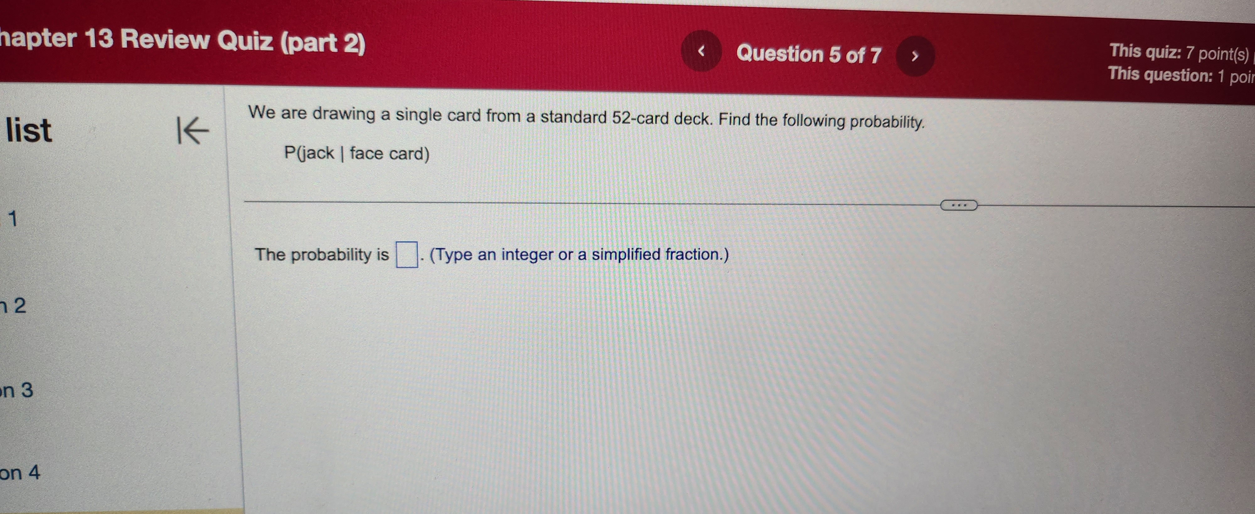 We are drawing a single card from a standard 52-card deck. Find the following probability.
P(jack | face card)
The probability is ?. (Type an integer or a simplified fraction.)