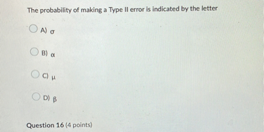 The probability of making a Type II error is indicated by the letter
A) ?
B) ?
C) ?
D) ?