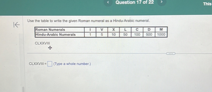 Use the table to write the given Roman numeral as a Hindu-Arabic numeral.

| Roman Numerals | I | V | X | L | C | D | M |
| :— | :— | :— | :— | :— | :— | :— | :— |
| Hindu-Arabic Numerals | 1 | 5 | 10 | 50 | 100 | 500 | 1000 |

CLXXVIII

CLXXVIII = [ ] (Type a whole number.)