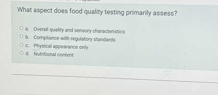 What aspect does food quality testing primarily assess?
a. Overall quality and sensory characteristics
b. Compliance with regulatory standards
c. Physical appearance only
d. Nutritional content