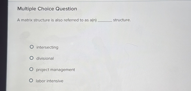 A matrix structure is also referred to as a(n)  structure.

intersecting
divisional
project management
labor intensive
