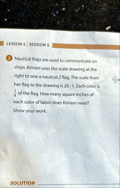 lesson 1 session 5 2 nautical flags are used to communicate on ships kimani uses the scale drawing at the right to sew a nautical z flag the scale from her flag to the drawing is 20 1 each c 68377