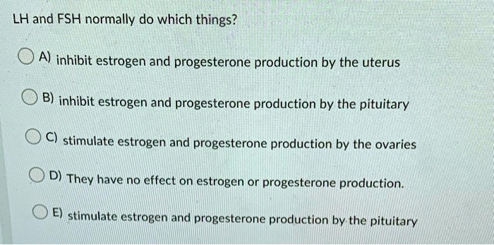 LH and FSH normally do which things?

A) inhibit estrogen and progesterone production by the uterus

B) inhibit estrogen and progesterone production by the pituitary

C) stimulate estrogen and progesterone production by the ovaries

D) They have no effect on estrogen or progesterone production.

E) stimulate estrogen and progesterone production by the pituitary