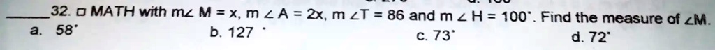 32. ∠MATH with  m∠M = x, m∠A = 2x, m∠T = 86  and  m∠H = 100^∘.  Find the measure of  ∠M. a. 58^∘    b. 127^∘    c. 73^∘    d. 72^∘