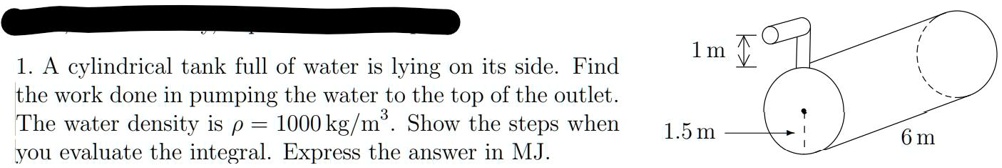Work Integral Tank Example Problems 1. A cylindrical tank full of water is lying on its side....