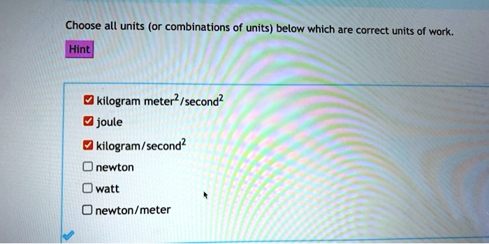 Sanders Geven Evenement SOLVED: Choose all units (or combinations of units) below which are correct  units of work. Hint] kilogram meter? /second? joule kilogram /second? newton  watt newton / meter