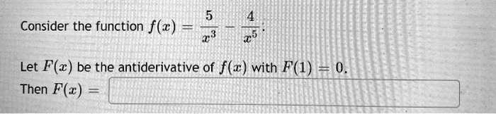 Consider the function f(x) = 5/x^3 - 4/x^5. Let F(x) be the antiderivative of f(x) with F(1) = 0. Then F(x) =