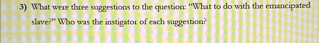 what were three suggestions to the question what to do with the emancipated slave who was the instigator of each suggestion 3 what were three suggestions to the question what to do with the  47993