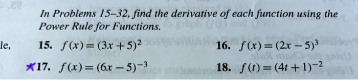 In Problems 15-32, find the derivative of each function using the Power Rule for Functions.
15. f(x) = (3x + 5)^2
16. f(x) = (2x - 5)^3
17. f(x) = (6x - 5)^-3
18. f(t) = (4t + 1)^-2