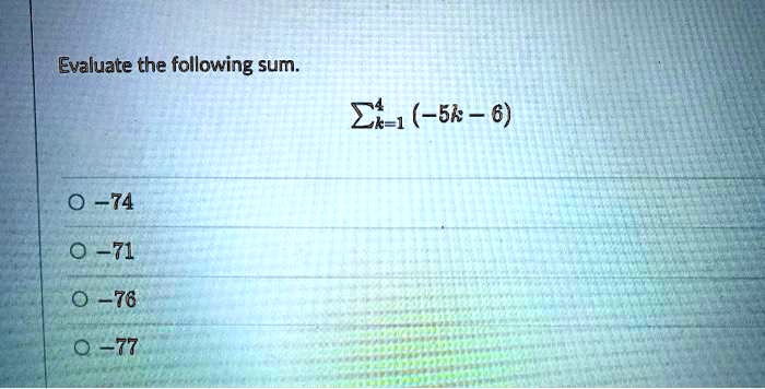 Evaluate the following sum.

∑k=1^4 (-5k - 6)

◯ -74

◯ -71

◯ -76

◯ -77
