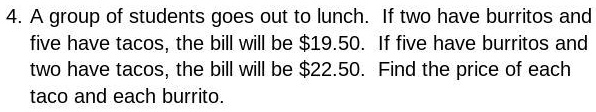 4. A group of students goes out to lunch. If two have burritos and five have tacos, the bill will be 19.50. If five have burritos and two have tacos, the bill will be22.50. Find the price of each taco and each burrito.