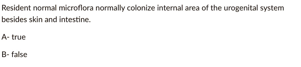 Resident normal microflora normally colonize internal area of the urogenital system
besides skin and intestine.

A- true

B- false