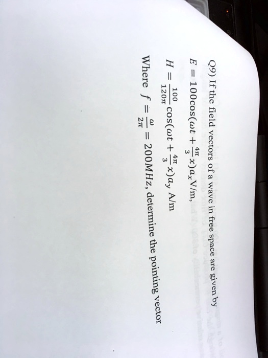 Q9) If the field vectors of a wave in free space are given by
E = 100cos(ωt + (4π)/(3)x)ax V/m,
100
H = (100)/(120π)cos(ωt + (4π)/(3)x)ay A/m
Where f = (ω)/(2π) = 200MHz, determine the pointing vector