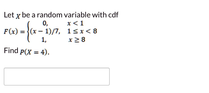 Let X be a random variable with cdf
F(x) = 
0, x < 1
(x - 1)/7, 1 <= x < 8
1, x >= 8

Find P(X = 4).