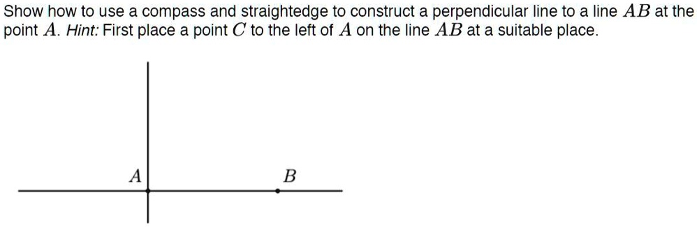 show how to use compass and straightedge to construct a perpendicular iine to a line ab at the point a hint first place a point c to the left of a on the line ab at a suitable place b 55805