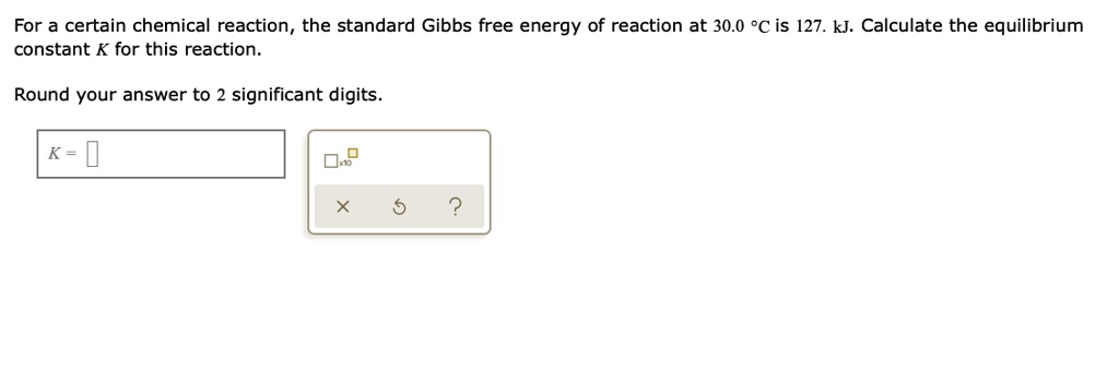 For a certain chemical reaction, the standard Gibbs free energy of reaction at 30.0 °C is 127. kJ. Calculate the equilibrium constant K for this reaction.

Round your answer to 2 significant digits.

K =