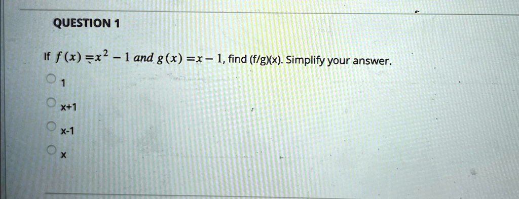 QUESTION 1
If f(x) = x^2 - 1 and g(x) = x - 1, find (f/g)(x). Simplify your answer.
1
x+1
x-1
x