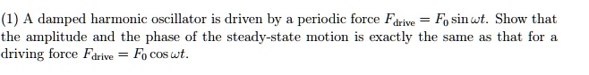 (1) A damped harmonic oscillator is driven by a periodic force Fdrive = F0 sinω t. Show that the amplitude and the phase of the steady-state motion is exactly the same as that for a driving force Fdrive = F0 cosω t. 