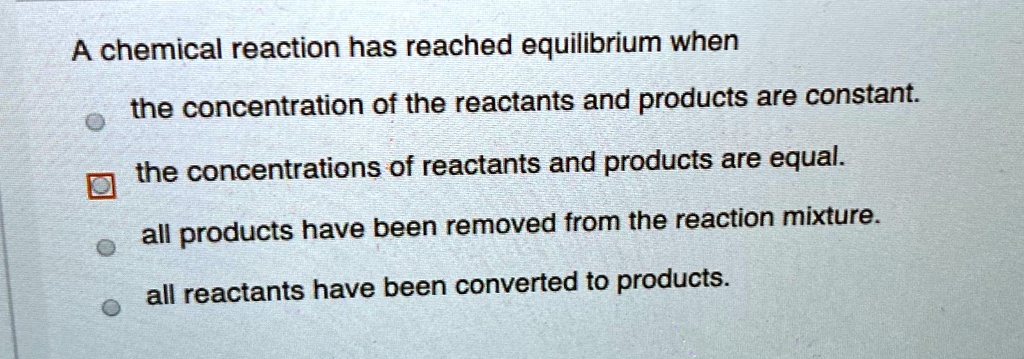 A chemical reaction has reached equilibrium when the concentration of ...