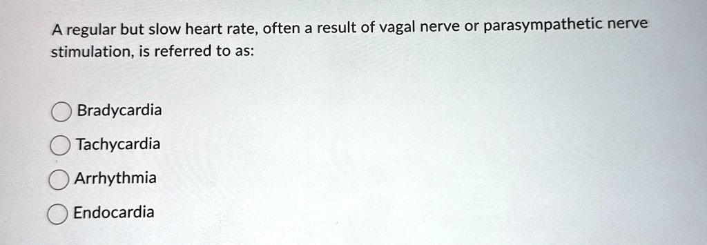 A regular but slow heart rate, often a result of vagal nerve or parasympathetic nerve stimulation, is referred to as:
Bradycardia
Tachycardia
Arrhythmia
Endocardia