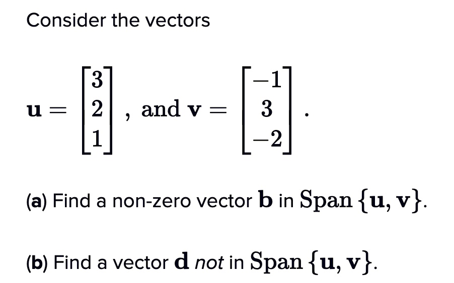 Consider the vectors

u = ?3?, and v = ?-1? .
    ?2?         ? 3?
    ?1?         ?-2?

(a) Find a non-zero vector b in Span u, v.
(b) Find a vector d not in Span u, v.