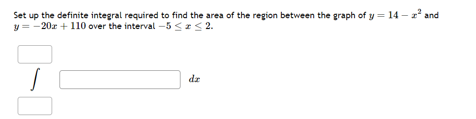 Set up the definite integral required to find the area of the region between the graph of y = 14 - x^2 and y = -20x + 110 over the interval -5 ? x ? 2.
? dx