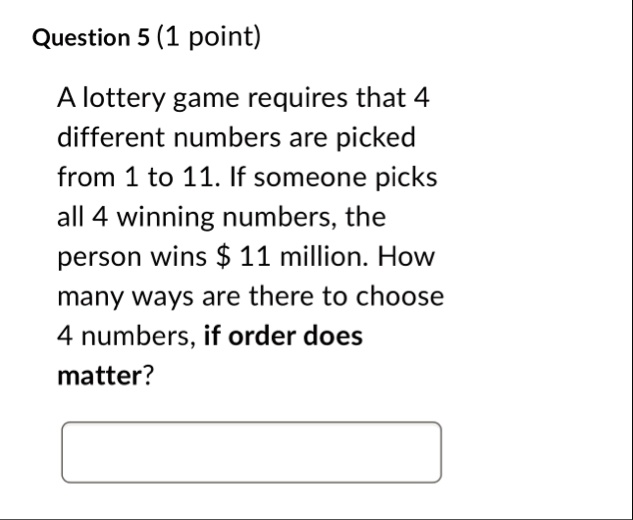 question 5 1 point a lottery game requires that 4 different numbers are picked from 1 to 11 if someone picks all 4 winning numbers the person wins 11 million how many ways are there to choos 91527