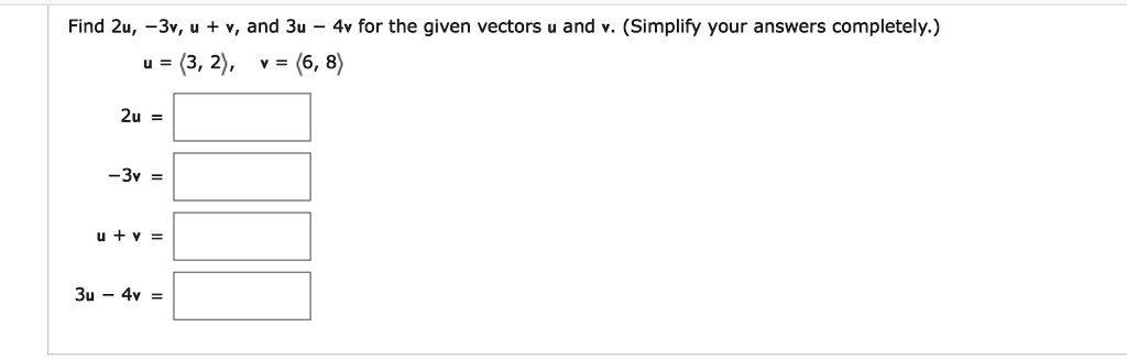 Find 2u, -3v, u + v, and 3u - 4v for the given vectors u and v. (Simplify your answers completely.)
u = <3, 2>, v = <6, 8>
2u =
-3v =
u + v =
3u - 4v =