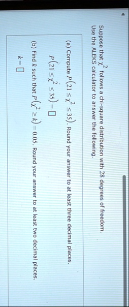 suppose that chi2 follows a chi square distribution with 28 degrees of freedom use the aleks calculator to answer the following a compute p21 le chi2 le 35 round your answer to at least thre 96787