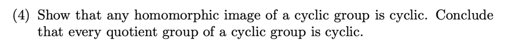 Show that any homomorphic image of a cyclic group is cyclic. Conclude that every quotient group of a cyclic group is cyclic.