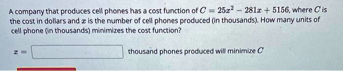 A company that produces cell phones has a cost function of C = 25x^2 - 281x + 5156, where C is the cost in dollars and x is the number of cell phones produced (in thousands). How many units of cell phone (in thousands) minimizes the cost function? x = thousand phones produced will minimize C