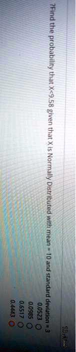 7Find the probability that X<9.58 given that X is Normally Distributed with mean = 10 and standard deviation = 3
0.0523
0.0985
0.6517
0.4443