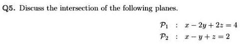 Q5. Discuss the intersection of the following planes.
P1: x - 2y + 2z = 4
P2: x - y + z = 2