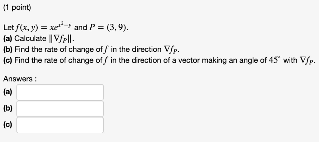 Let f(x, y) = xe^x^2 - y and P = (3, 9). 
(a) Calculate ||
abla fP||.
(b) Find the rate of change of f in the direction abla fP.
(c) Find the rate of change of f in the direction of a vector making an angle of 45^circ with abla fP.